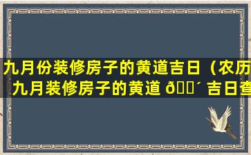 九月份装修房子的黄道吉日（农历九月装修房子的黄道 🐴 吉日查询）